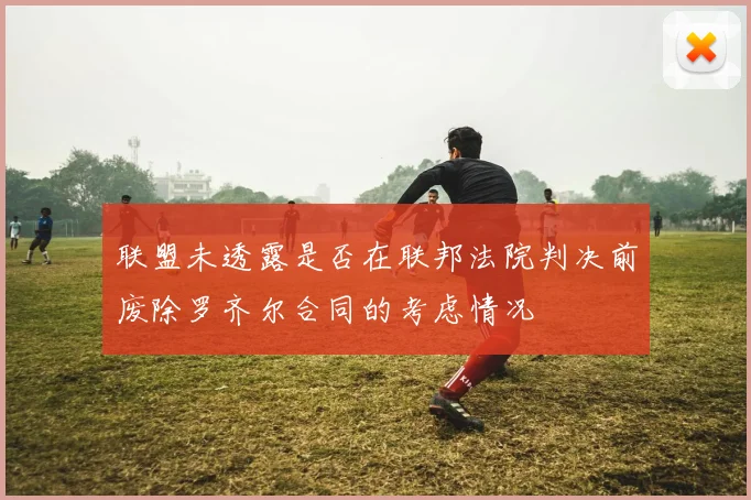 联盟未透露是否在联邦法院判决前废除罗齐尔合同的考虑情况
