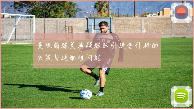 曼联前球员质疑球队引进舍什科的决策与适配性问题