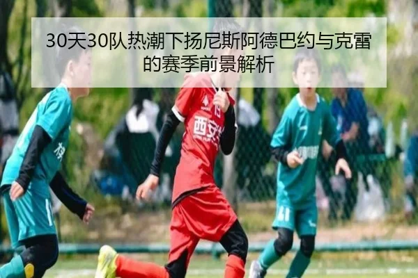 30天30队热潮下扬尼斯阿德巴约与克雷的赛季前景解析 | huobosports